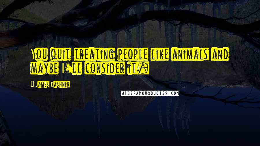 James Dashner Quotes: You quit treating people like animals and maybe I'll consider it.