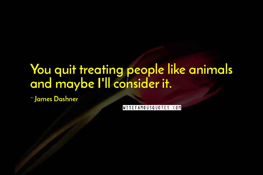 James Dashner Quotes: You quit treating people like animals and maybe I'll consider it.