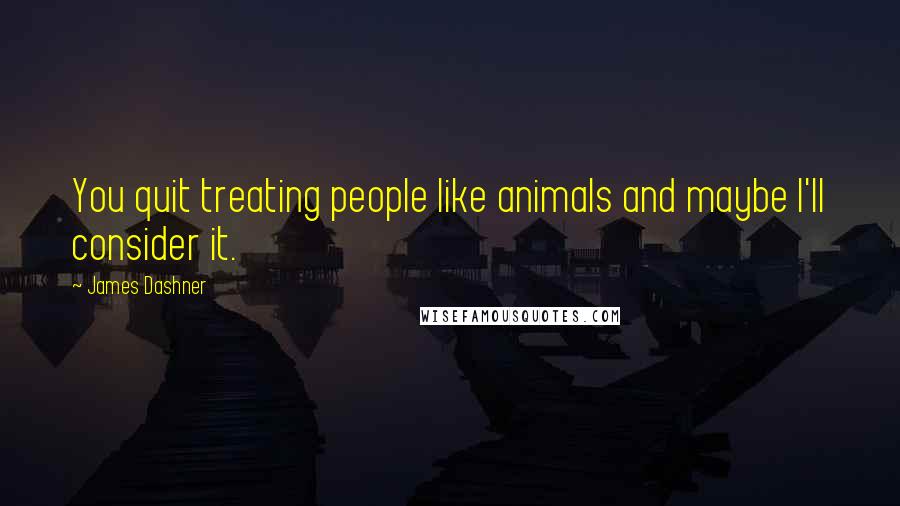 James Dashner Quotes: You quit treating people like animals and maybe I'll consider it.