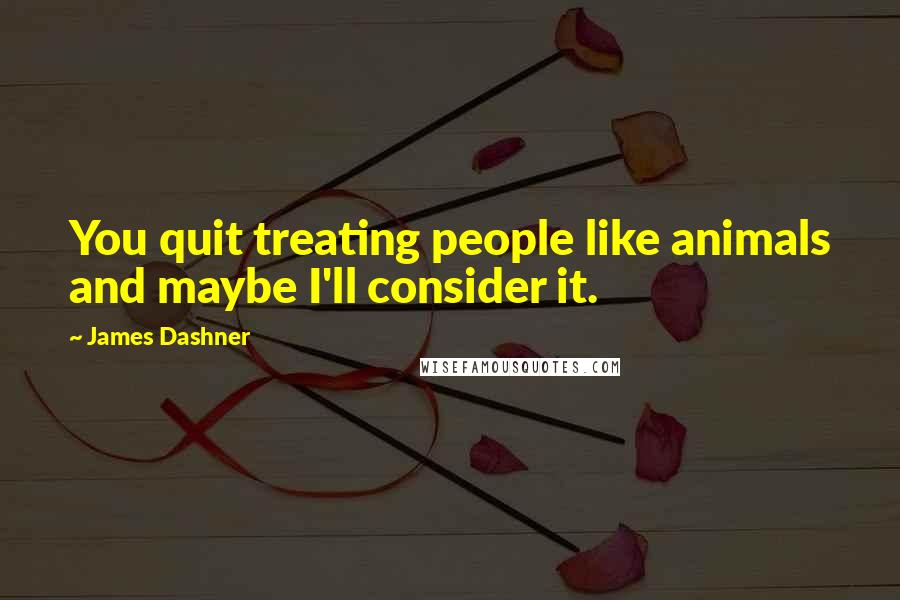 James Dashner Quotes: You quit treating people like animals and maybe I'll consider it.