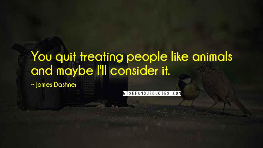 James Dashner Quotes: You quit treating people like animals and maybe I'll consider it.