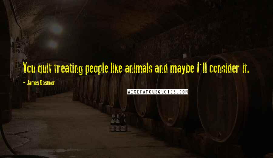 James Dashner Quotes: You quit treating people like animals and maybe I'll consider it.