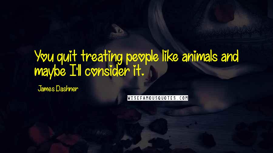 James Dashner Quotes: You quit treating people like animals and maybe I'll consider it.