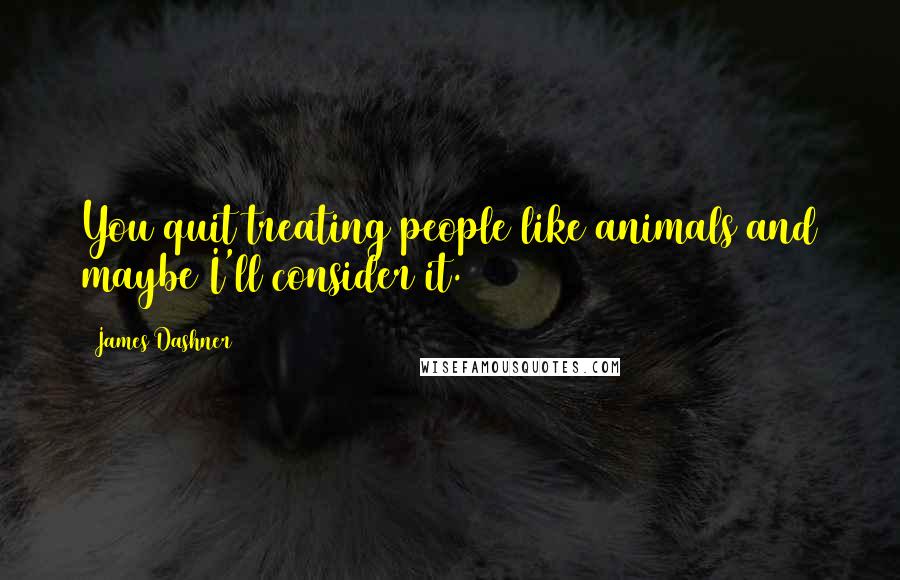 James Dashner Quotes: You quit treating people like animals and maybe I'll consider it.