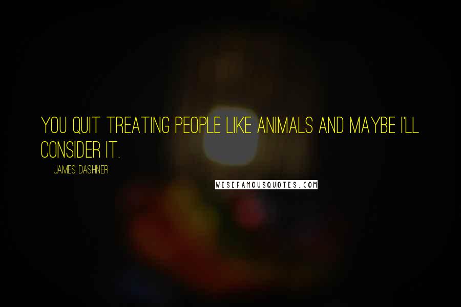 James Dashner Quotes: You quit treating people like animals and maybe I'll consider it.