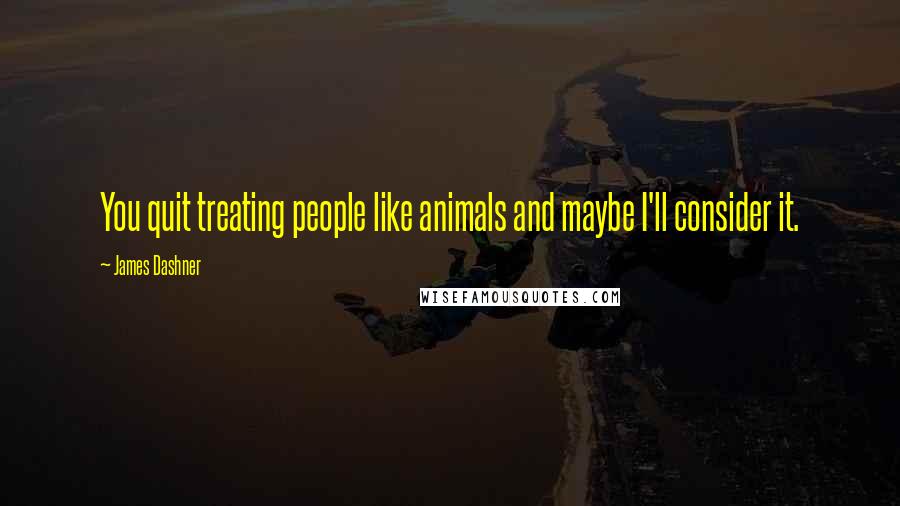 James Dashner Quotes: You quit treating people like animals and maybe I'll consider it.