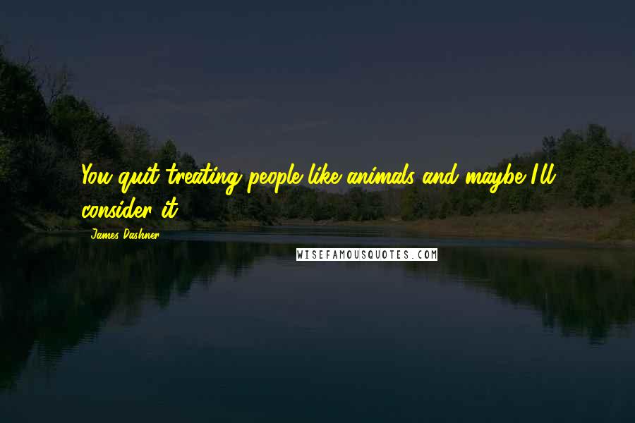 James Dashner Quotes: You quit treating people like animals and maybe I'll consider it.