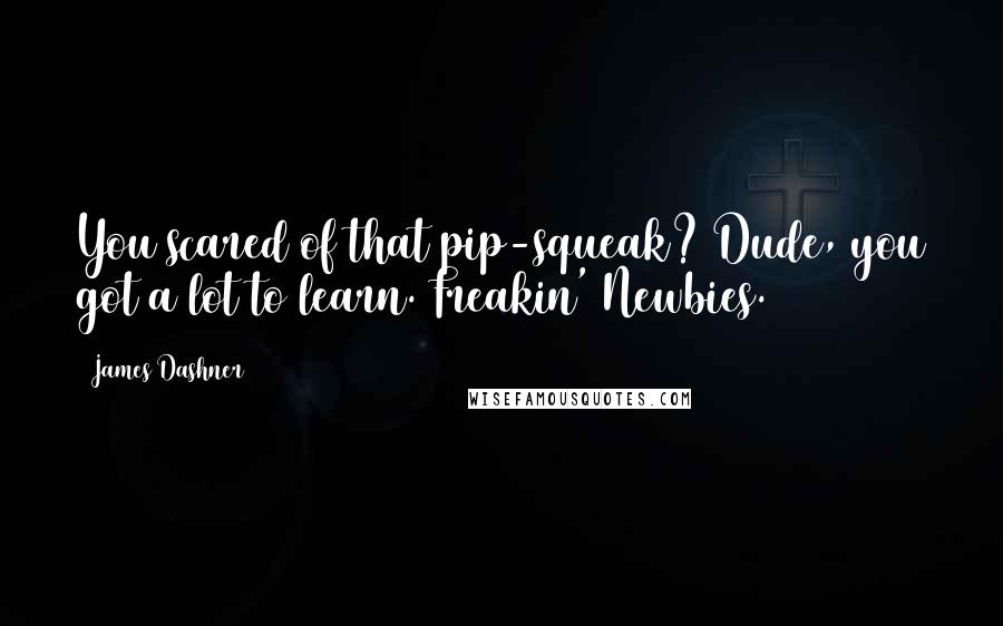 James Dashner Quotes: You scared of that pip-squeak? Dude, you got a lot to learn. Freakin' Newbies.