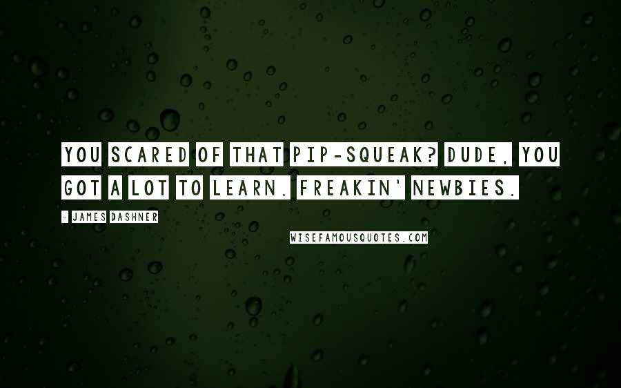 James Dashner Quotes: You scared of that pip-squeak? Dude, you got a lot to learn. Freakin' Newbies.