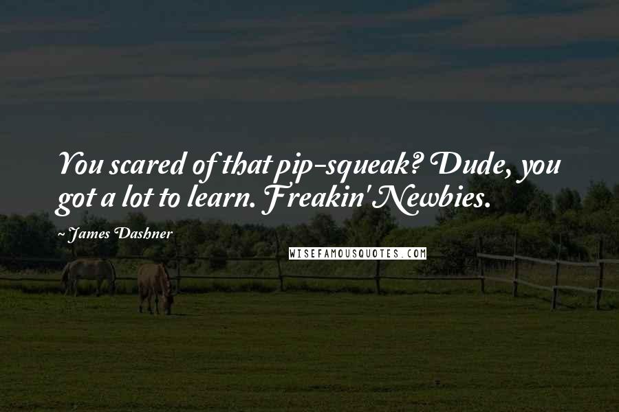 James Dashner Quotes: You scared of that pip-squeak? Dude, you got a lot to learn. Freakin' Newbies.