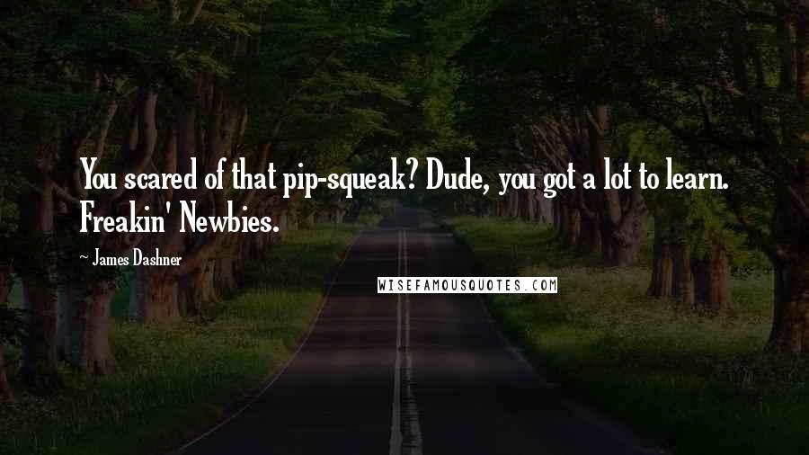 James Dashner Quotes: You scared of that pip-squeak? Dude, you got a lot to learn. Freakin' Newbies.