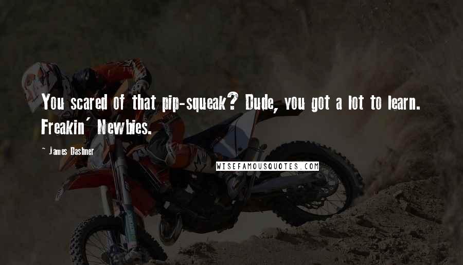 James Dashner Quotes: You scared of that pip-squeak? Dude, you got a lot to learn. Freakin' Newbies.