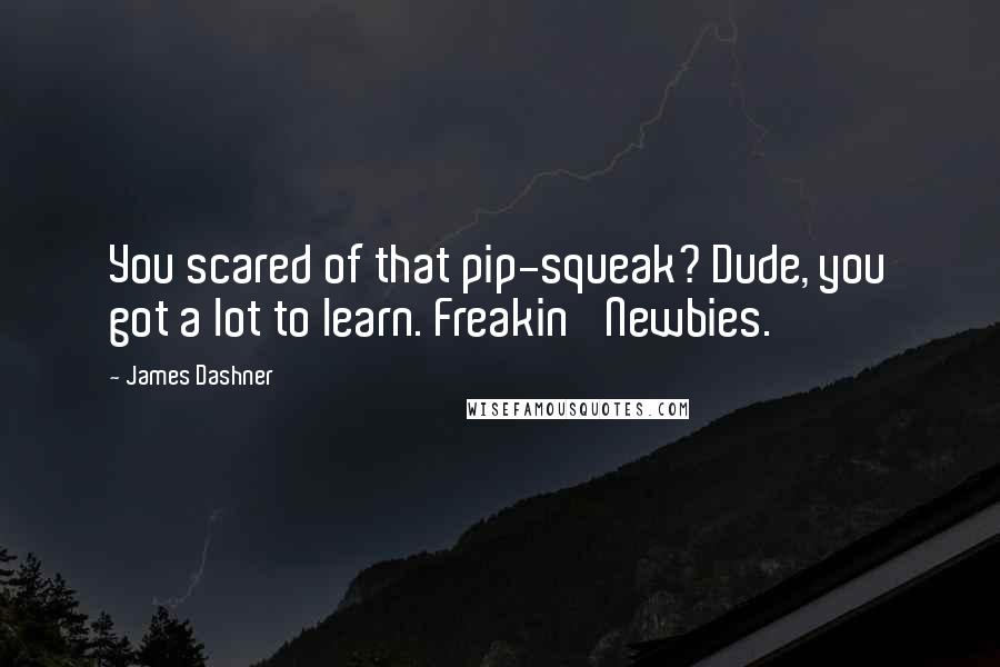 James Dashner Quotes: You scared of that pip-squeak? Dude, you got a lot to learn. Freakin' Newbies.