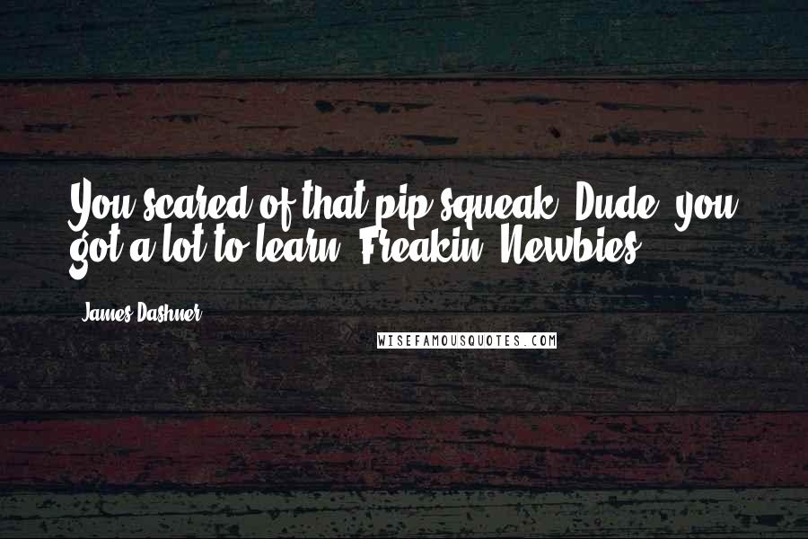 James Dashner Quotes: You scared of that pip-squeak? Dude, you got a lot to learn. Freakin' Newbies.