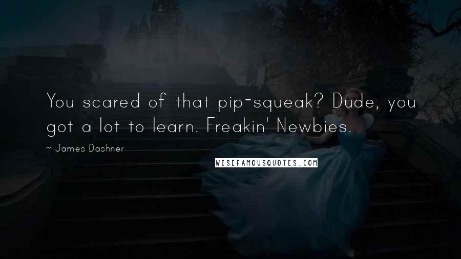 James Dashner Quotes: You scared of that pip-squeak? Dude, you got a lot to learn. Freakin' Newbies.