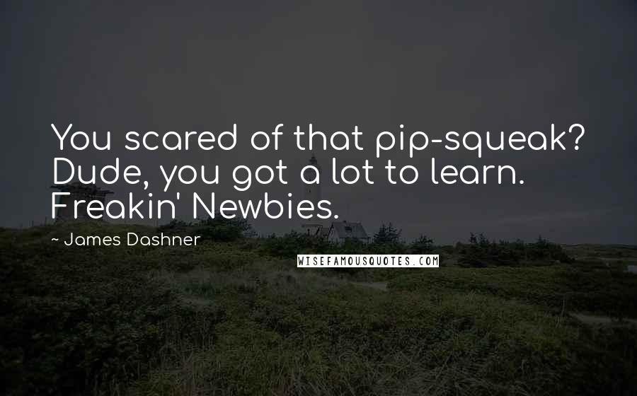 James Dashner Quotes: You scared of that pip-squeak? Dude, you got a lot to learn. Freakin' Newbies.