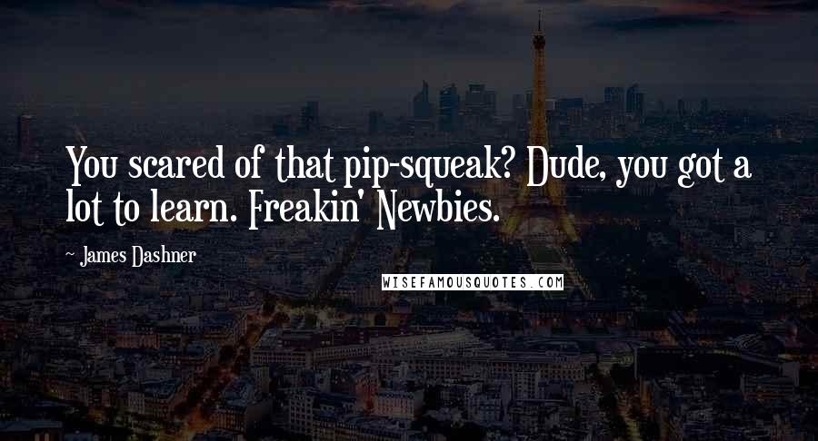 James Dashner Quotes: You scared of that pip-squeak? Dude, you got a lot to learn. Freakin' Newbies.