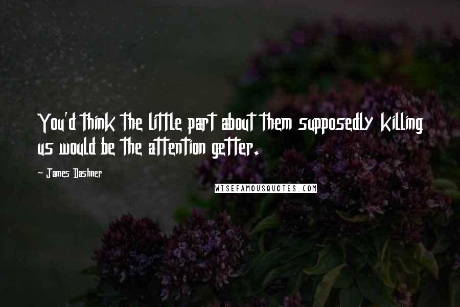 James Dashner Quotes: You'd think the little part about them supposedly killing us would be the attention getter.