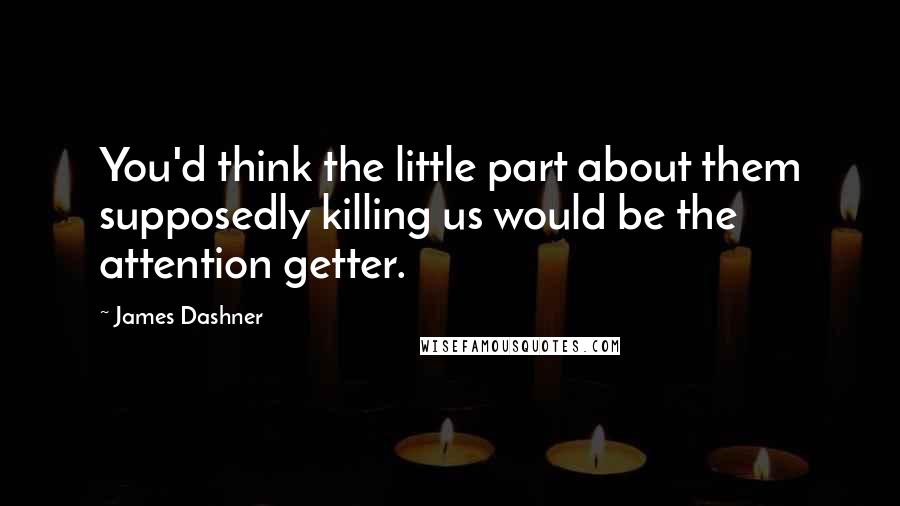 James Dashner Quotes: You'd think the little part about them supposedly killing us would be the attention getter.