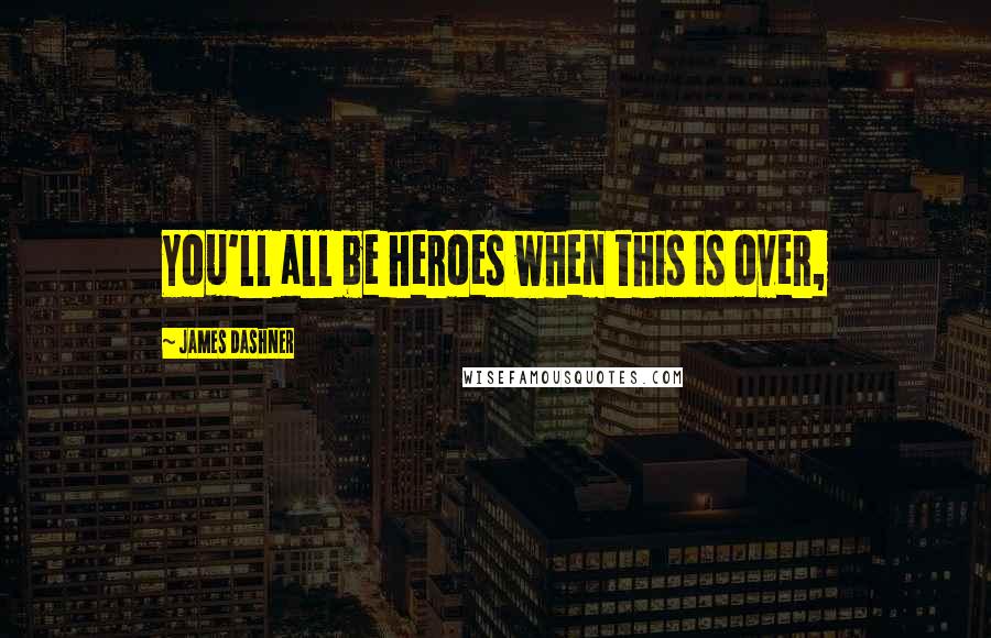 James Dashner Quotes: You'll all be heroes when this is over,