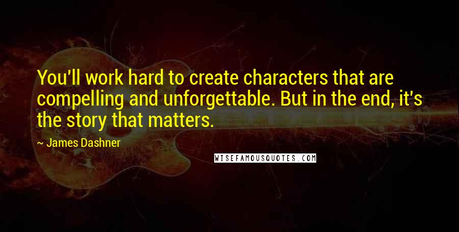 James Dashner Quotes: You'll work hard to create characters that are compelling and unforgettable. But in the end, it's the story that matters.