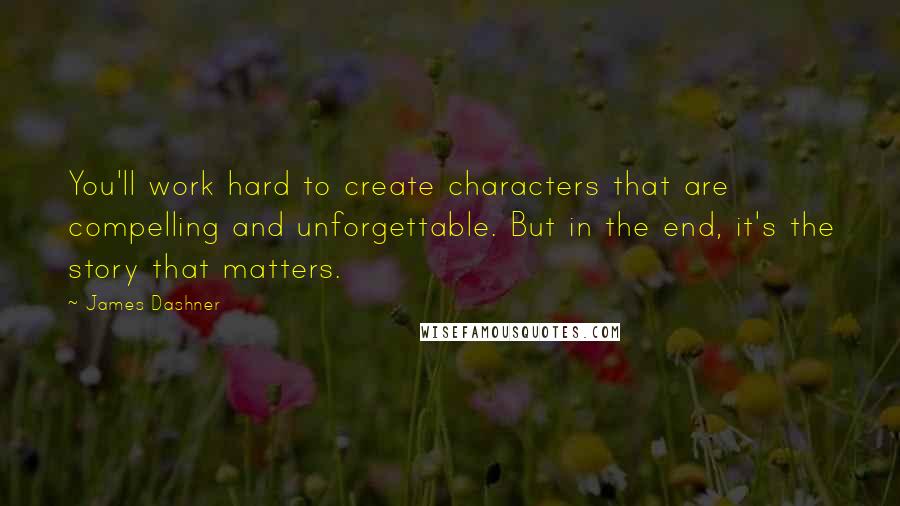 James Dashner Quotes: You'll work hard to create characters that are compelling and unforgettable. But in the end, it's the story that matters.