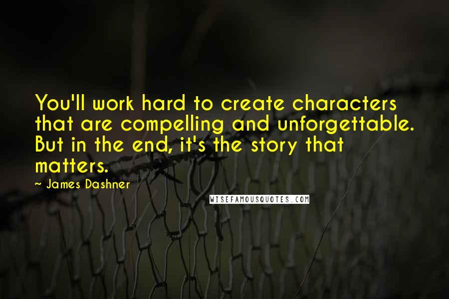 James Dashner Quotes: You'll work hard to create characters that are compelling and unforgettable. But in the end, it's the story that matters.