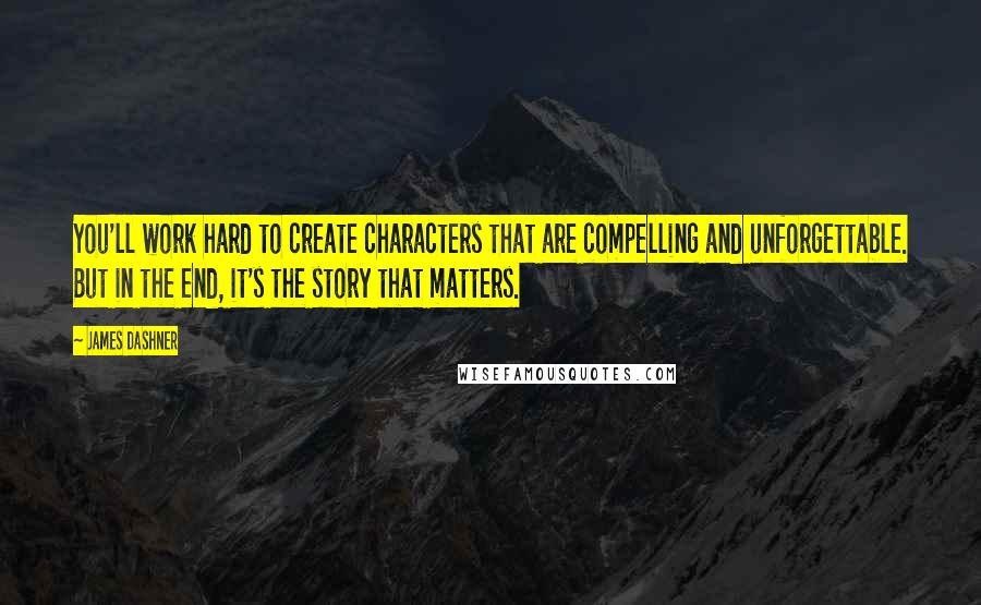 James Dashner Quotes: You'll work hard to create characters that are compelling and unforgettable. But in the end, it's the story that matters.