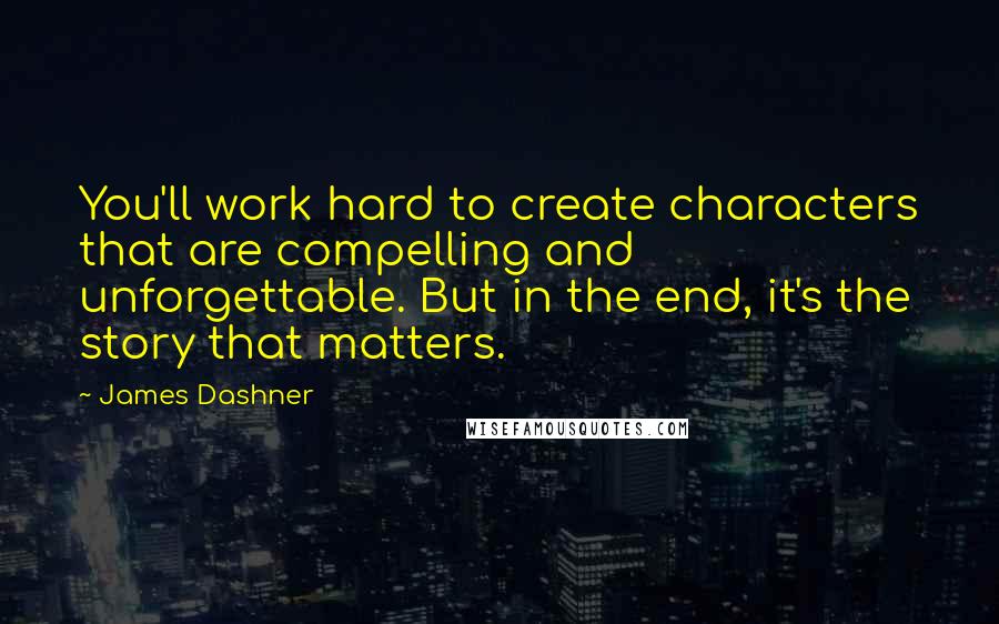James Dashner Quotes: You'll work hard to create characters that are compelling and unforgettable. But in the end, it's the story that matters.