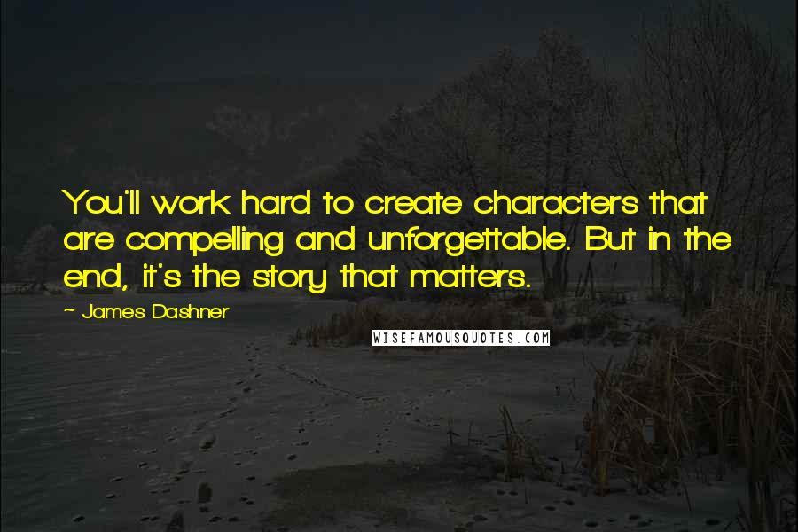 James Dashner Quotes: You'll work hard to create characters that are compelling and unforgettable. But in the end, it's the story that matters.