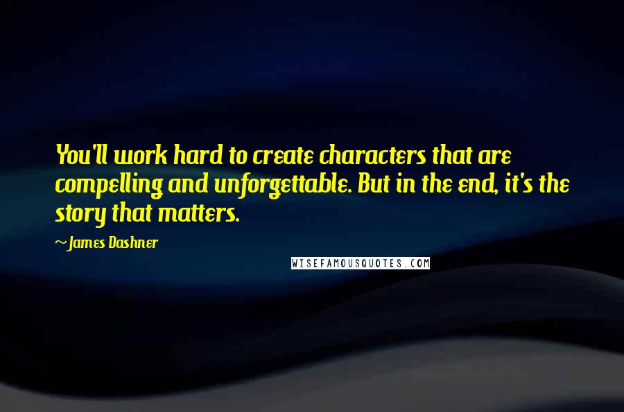 James Dashner Quotes: You'll work hard to create characters that are compelling and unforgettable. But in the end, it's the story that matters.