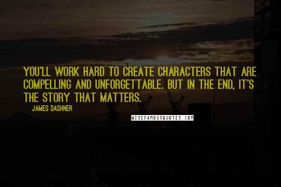 James Dashner Quotes: You'll work hard to create characters that are compelling and unforgettable. But in the end, it's the story that matters.