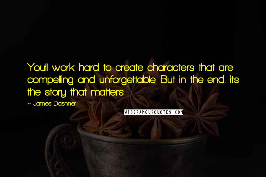 James Dashner Quotes: You'll work hard to create characters that are compelling and unforgettable. But in the end, it's the story that matters.