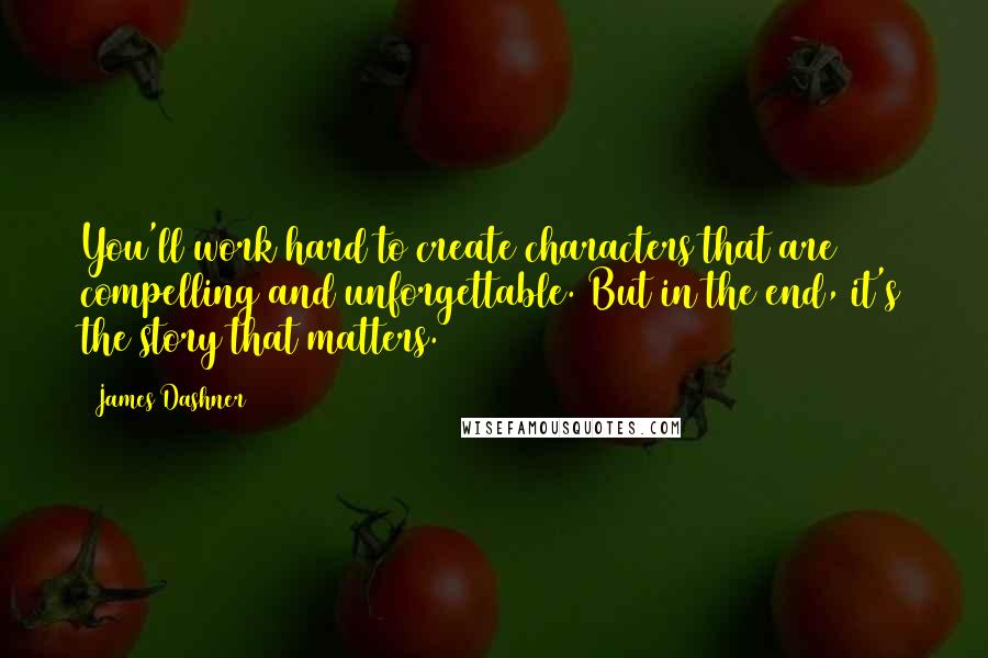 James Dashner Quotes: You'll work hard to create characters that are compelling and unforgettable. But in the end, it's the story that matters.