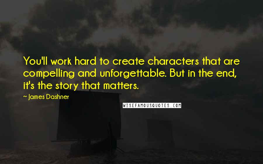 James Dashner Quotes: You'll work hard to create characters that are compelling and unforgettable. But in the end, it's the story that matters.