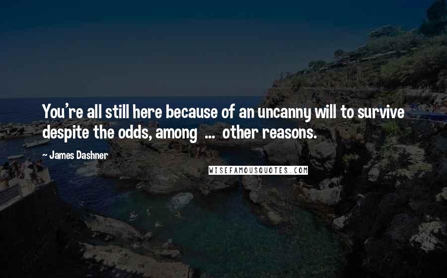 James Dashner Quotes: You're all still here because of an uncanny will to survive despite the odds, among ... other reasons.