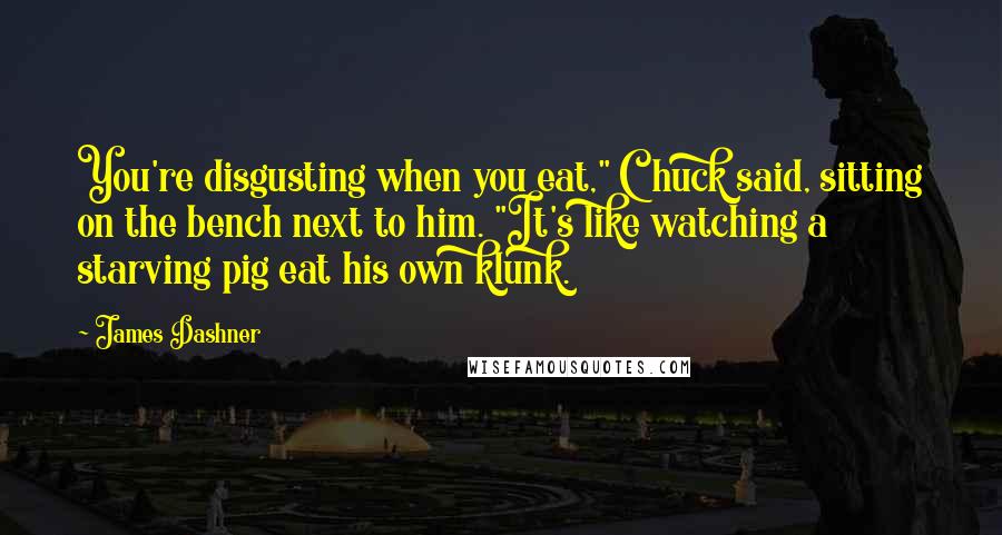 James Dashner Quotes: You're disgusting when you eat," Chuck said, sitting on the bench next to him. "It's like watching a starving pig eat his own klunk.