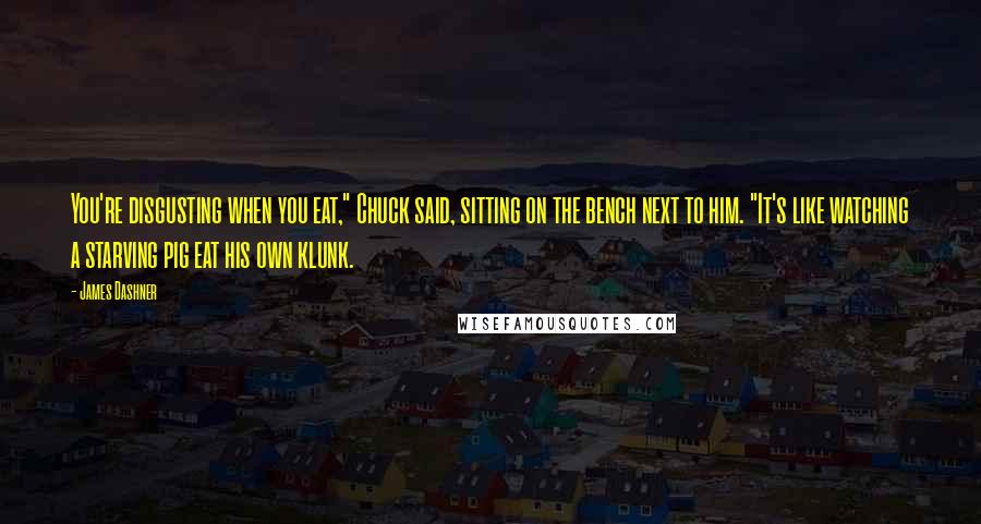 James Dashner Quotes: You're disgusting when you eat," Chuck said, sitting on the bench next to him. "It's like watching a starving pig eat his own klunk.