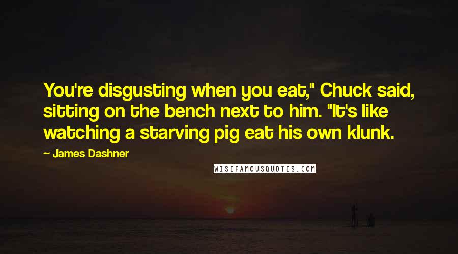 James Dashner Quotes: You're disgusting when you eat," Chuck said, sitting on the bench next to him. "It's like watching a starving pig eat his own klunk.