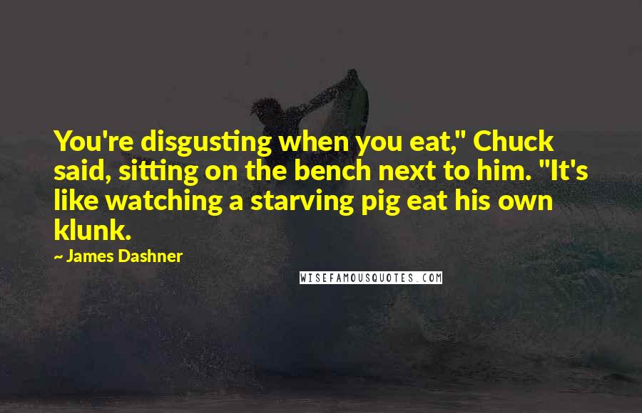 James Dashner Quotes: You're disgusting when you eat," Chuck said, sitting on the bench next to him. "It's like watching a starving pig eat his own klunk.