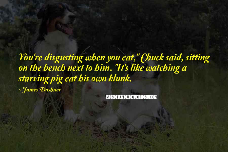 James Dashner Quotes: You're disgusting when you eat," Chuck said, sitting on the bench next to him. "It's like watching a starving pig eat his own klunk.