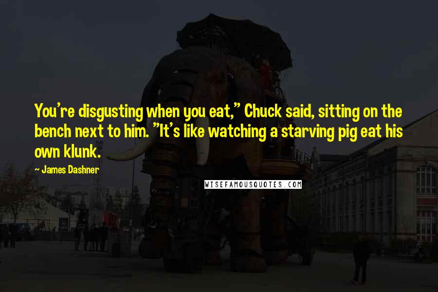 James Dashner Quotes: You're disgusting when you eat," Chuck said, sitting on the bench next to him. "It's like watching a starving pig eat his own klunk.