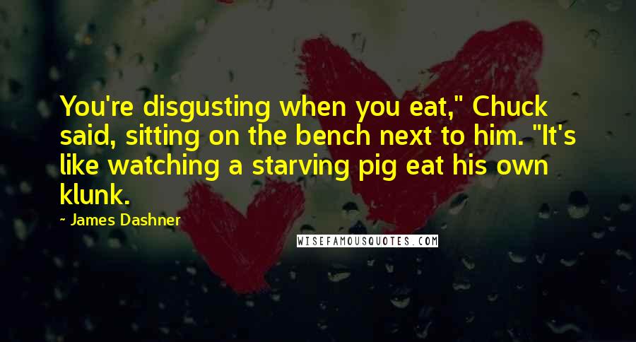 James Dashner Quotes: You're disgusting when you eat," Chuck said, sitting on the bench next to him. "It's like watching a starving pig eat his own klunk.