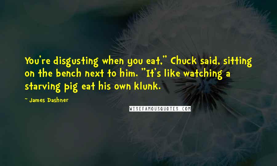 James Dashner Quotes: You're disgusting when you eat," Chuck said, sitting on the bench next to him. "It's like watching a starving pig eat his own klunk.