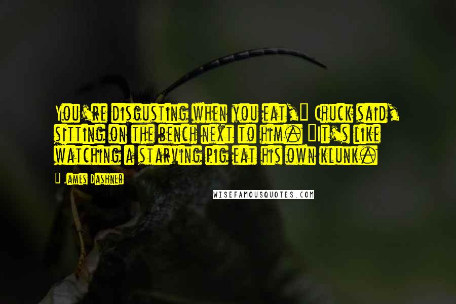 James Dashner Quotes: You're disgusting when you eat," Chuck said, sitting on the bench next to him. "It's like watching a starving pig eat his own klunk.