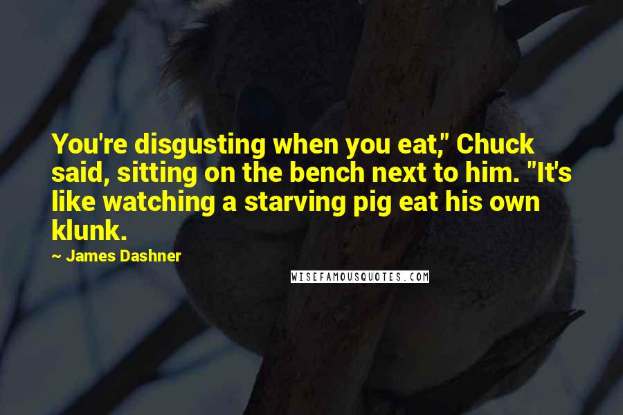 James Dashner Quotes: You're disgusting when you eat," Chuck said, sitting on the bench next to him. "It's like watching a starving pig eat his own klunk.