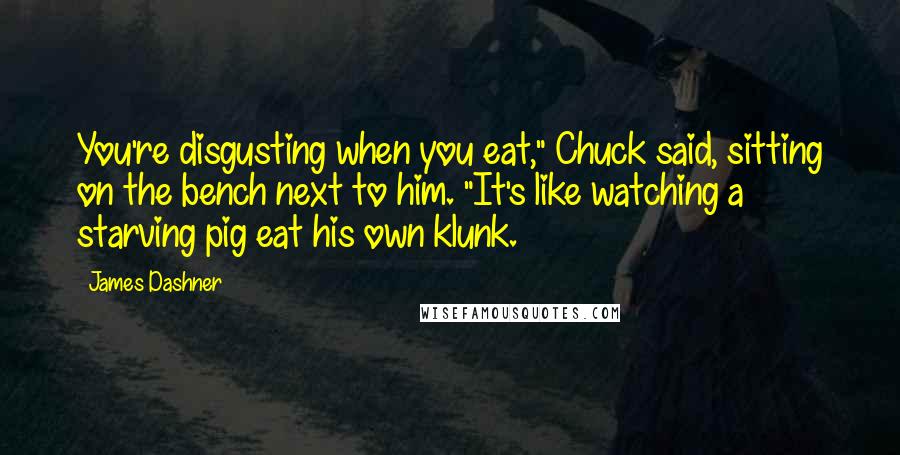 James Dashner Quotes: You're disgusting when you eat," Chuck said, sitting on the bench next to him. "It's like watching a starving pig eat his own klunk.