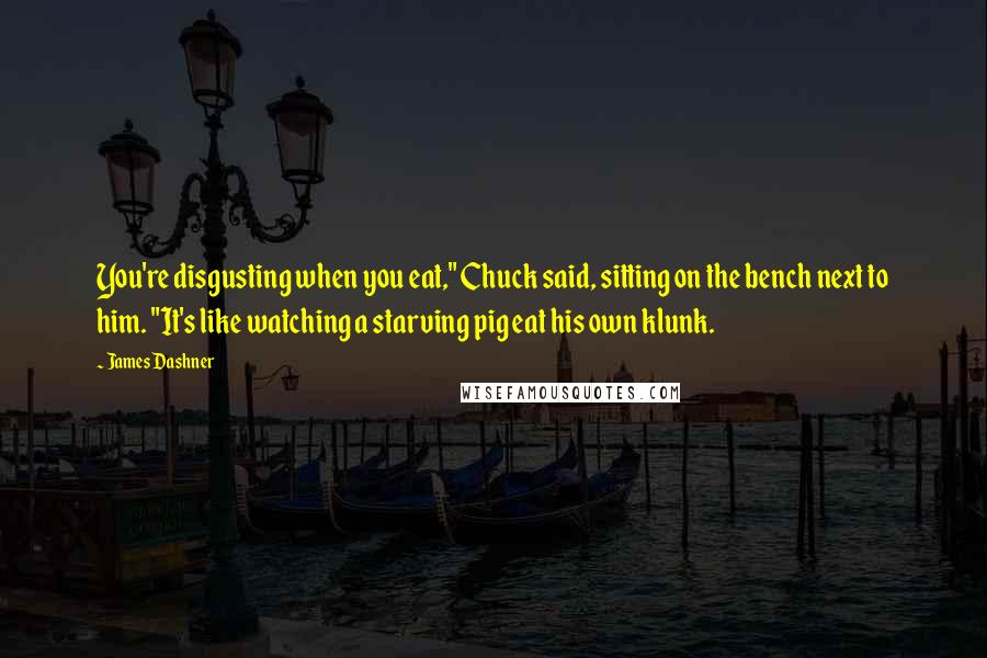 James Dashner Quotes: You're disgusting when you eat," Chuck said, sitting on the bench next to him. "It's like watching a starving pig eat his own klunk.