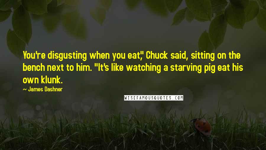 James Dashner Quotes: You're disgusting when you eat," Chuck said, sitting on the bench next to him. "It's like watching a starving pig eat his own klunk.