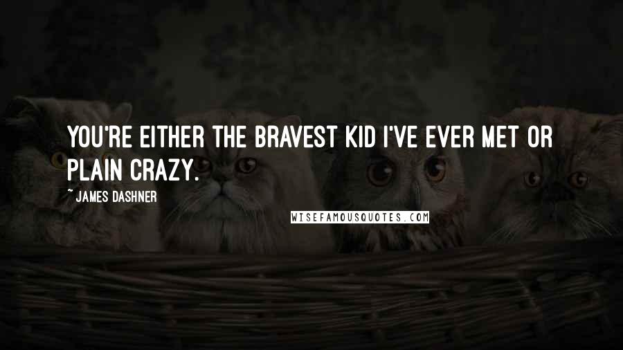 James Dashner Quotes: You're either the bravest kid I've ever met or plain crazy.